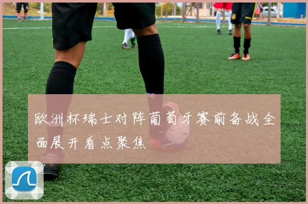 欧洲杯瑞士对阵葡萄牙赛前备战全面展开看点聚焦