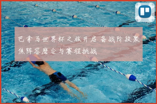 巴拿马世界杯之旅开启 备战阶段聚焦阵容磨合与赛程挑战