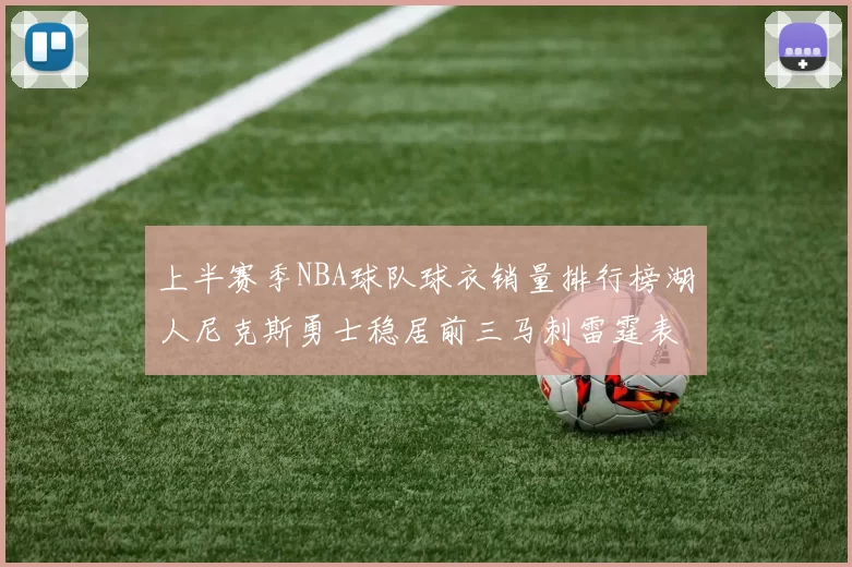上半赛季NBA球队球衣销量排行榜湖人尼克斯勇士稳居前三马刺雷霆表现抢眼