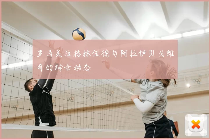 罗马关注格林伍德与阿拉伊贝戈维奇的转会动态