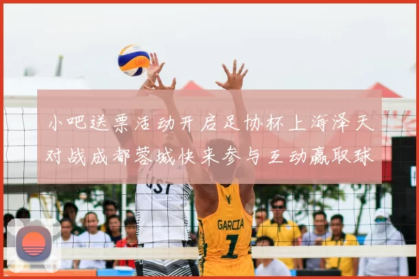小吧送票活动开启足协杯上海泽天对战成都蓉城快来参与互动赢取球票