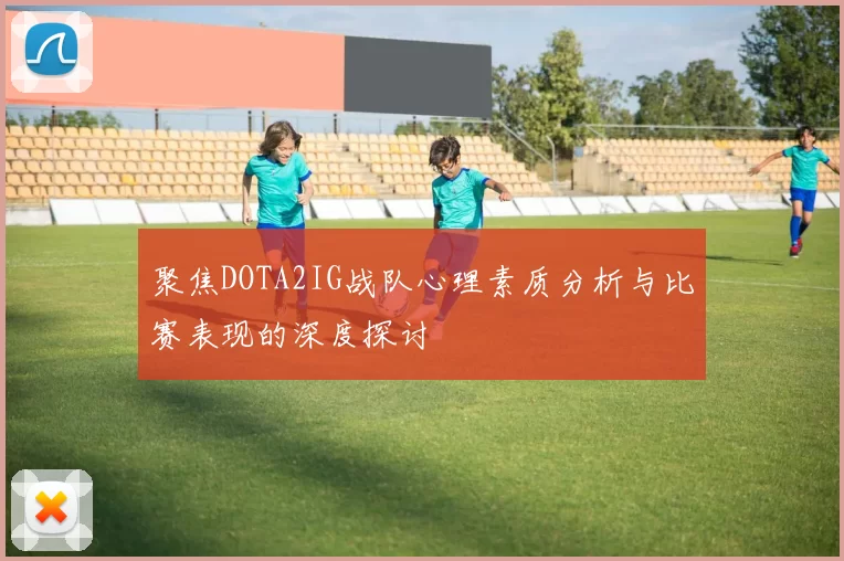 聚焦DOTA2IG战队心理素质分析与比赛表现的深度探讨