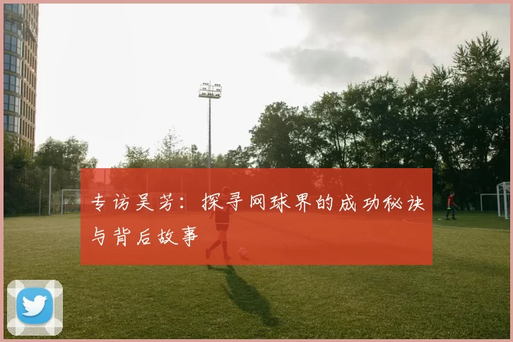 专访吴芳：探寻网球界的成功秘诀与背后故事