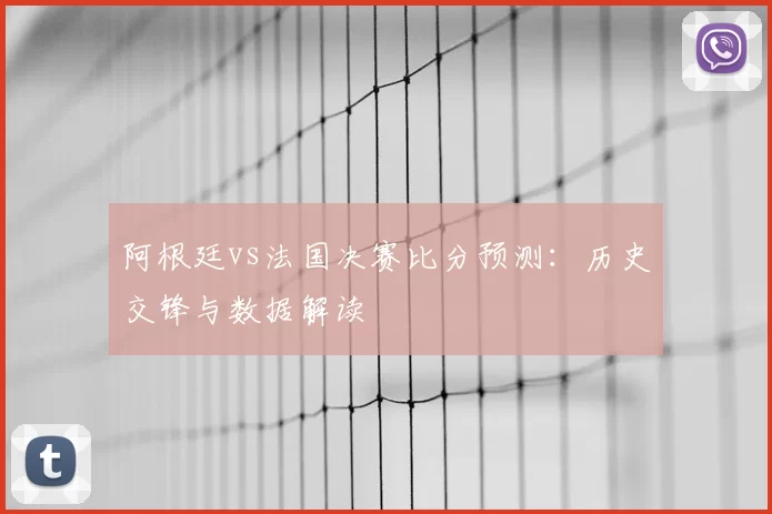 阿根廷vs法国决赛比分预测：历史交锋与数据解读