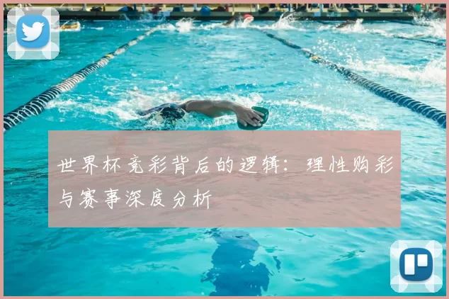 世界杯竞彩背后的逻辑：理性购彩与赛事深度分析