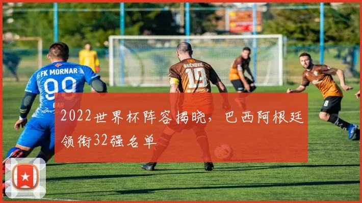 2022世界杯阵容揭晓,巴西阿根廷领衔32强名单