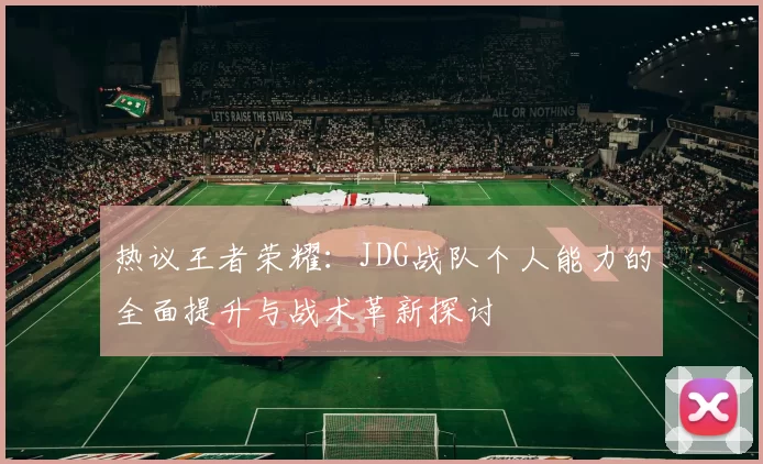 热议王者荣耀:JDG战队个人能力的全面提升与战术革新探讨