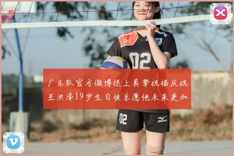 广东队官方微博送上真挚祝福庆祝王洪泽19岁生日快乐愿他未来更加辉煌