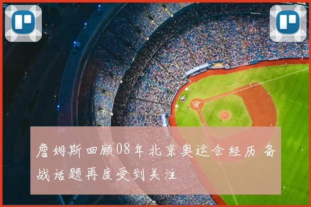 詹姆斯回顾08年北京奥运会经历 备战话题再度受到关注