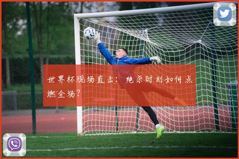 世界杯现场直击:绝杀时刻如何点燃全场?