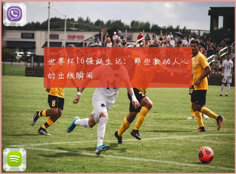世界杯16强诞生记：那些激动人心的出线瞬间