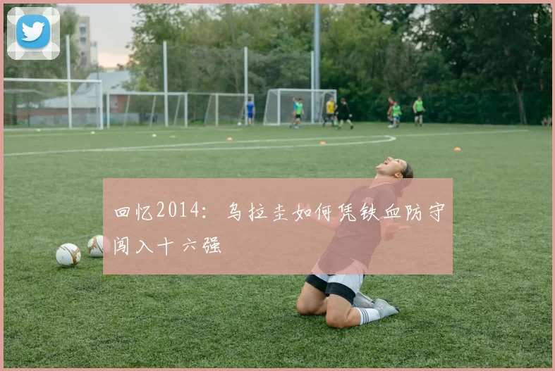 回忆2014：乌拉圭如何凭铁血防守闯入十六强