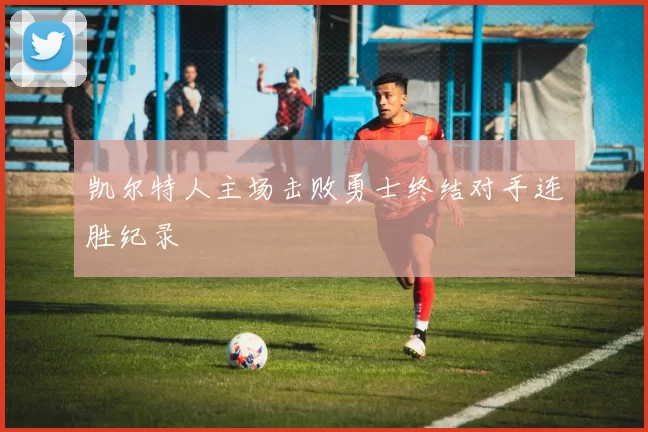 凯尔特人主场击败勇士终结对手连胜纪录