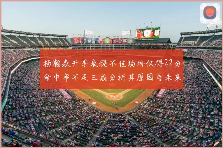 杨瀚森开季表现不佳场均仅得22分命中率不足三成分析其原因与未来发展潜力