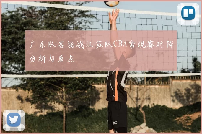 广东队客场战江苏队CBA常规赛对阵分析与看点