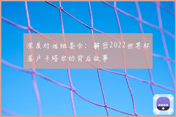 深度对话组委会：解密2022世界杯落户卡塔尔的背后故事