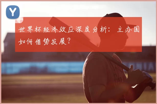 世界杯经济效应深度分析：主办国如何借势发展？