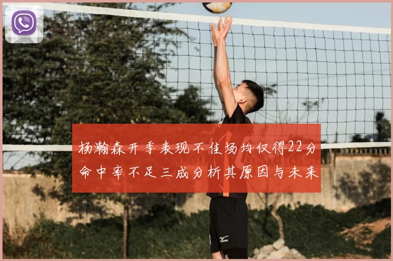 杨瀚森开季表现不佳场均仅得22分命中率不足三成分析其原因与未来发展潜力