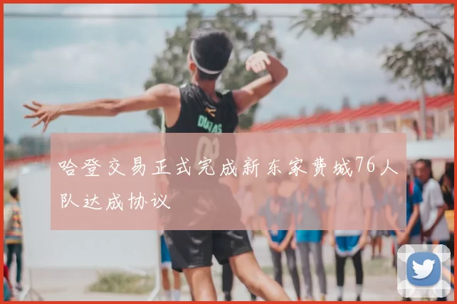 哈登交易正式完成新东家费城76人队达成协议