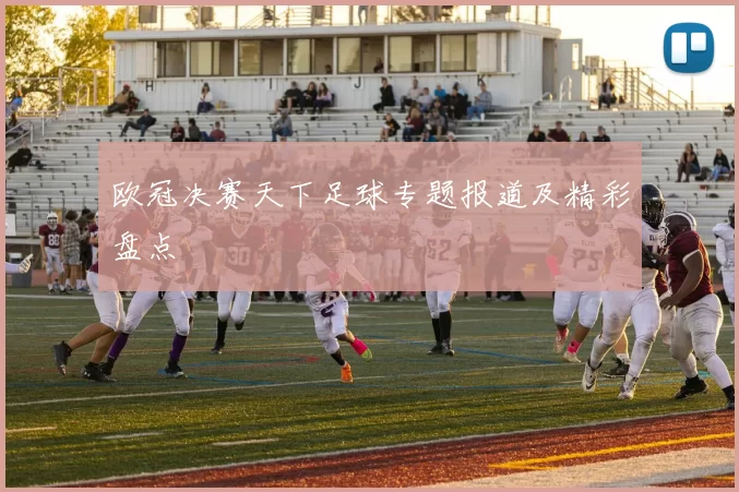 欧冠决赛天下足球专题报道及精彩盘点