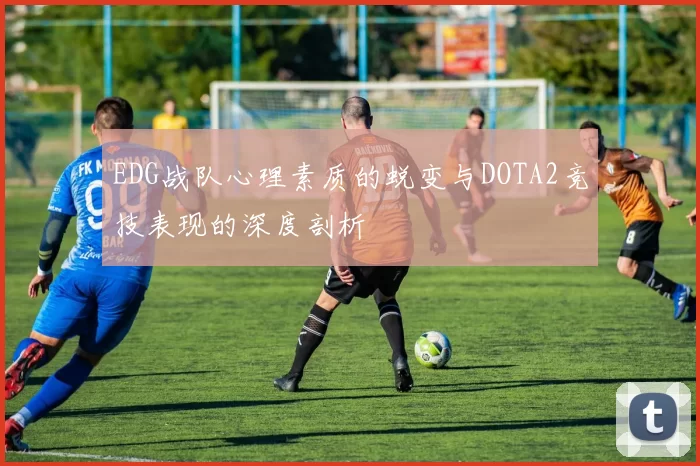 EDG战队心理素质的蜕变与DOTA2竞技表现的深度剖析