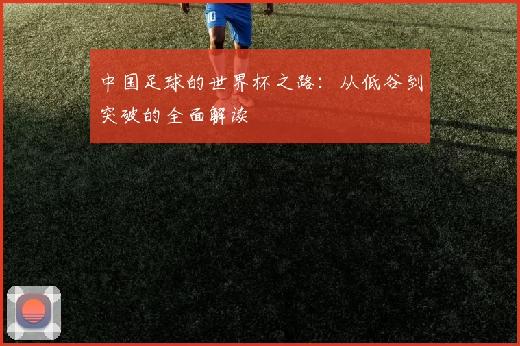 中国足球的世界杯之路：从低谷到突破的全面解读